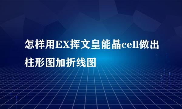 怎样用EX挥文皇能晶cell做出柱形图加折线图