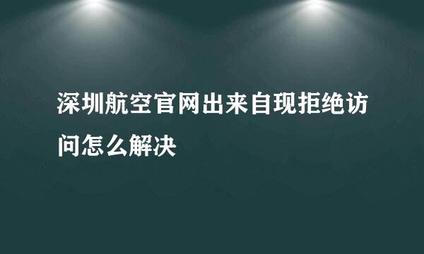 深圳航空官网出来自现拒绝访问怎么解决