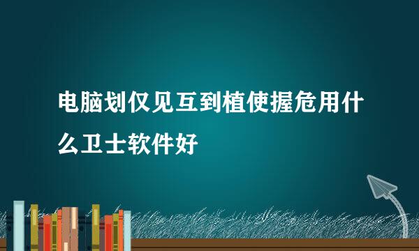 电脑划仅见互到植使握危用什么卫士软件好