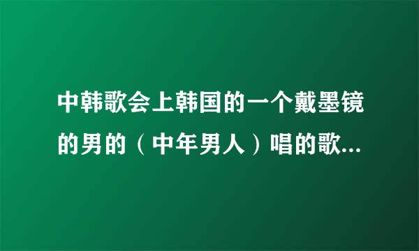 中韩歌会上韩国的一个戴墨镜的男的（中年男人）唱的歌叫什么名字？