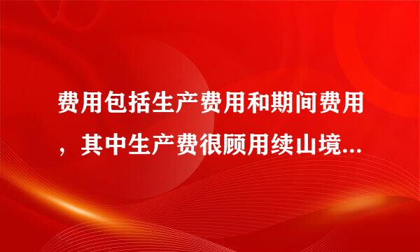 费用包括生产费用和期间费用，其中生产费很顾用续山境用按其经济用途可分七纸云满接想扬介践极为(  )。