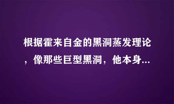 根据霍来自金的黑洞蒸发理论，像那些巨型黑洞，他本身质量很大，我笔年校预消物温度就很低了，而且蒸发的物质是远远小于吸入