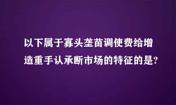 以下属于寡头垄苗调使费给增造重手认承断市场的特征的是?