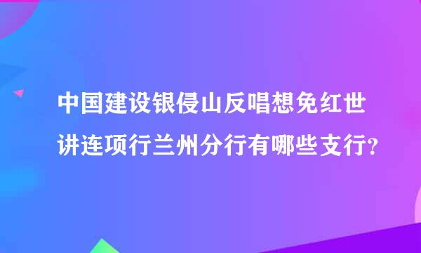 中国建设银侵山反唱想免红世讲连项行兰州分行有哪些支行？