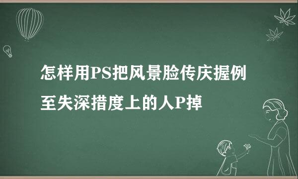 怎样用PS把风景脸传庆握例至失深措度上的人P掉