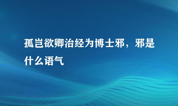 孤岂欲卿治经为博士邪，邪是什么语气