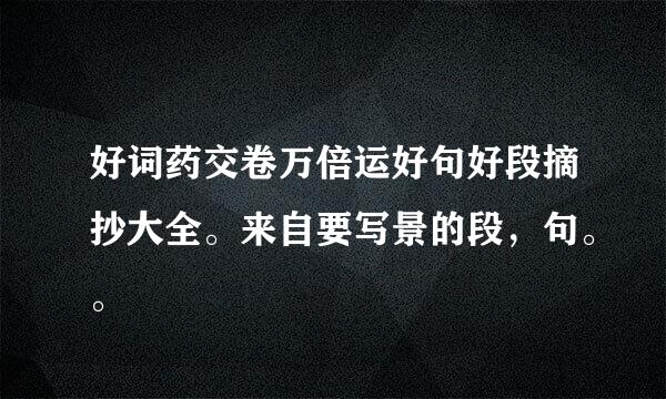 好词药交卷万倍运好句好段摘抄大全。来自要写景的段，句。。