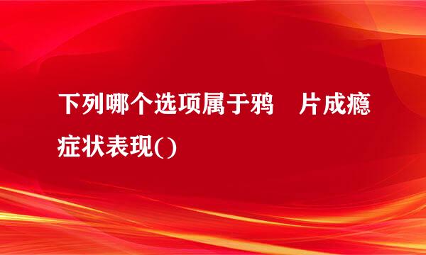 下列哪个选项属于鸦 片成瘾症状表现()