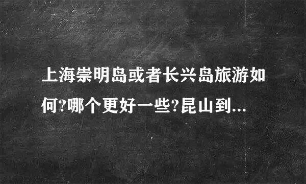 上海崇明岛或者长兴岛旅游如何?哪个更好一些?昆山到那边要怎么过去?