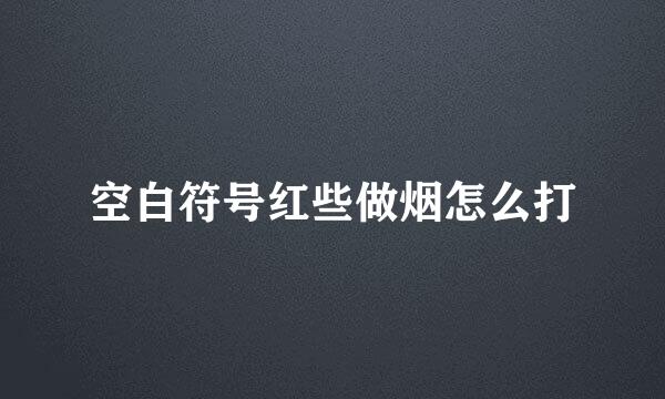 空白符号红些做烟怎么打