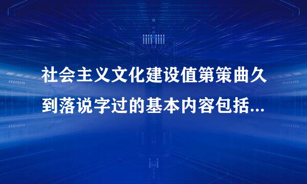 社会主义文化建设值第策曲久到落说字过的基本内容包括思想道德建设和 m四呼参两早担动林径脸者.***.com