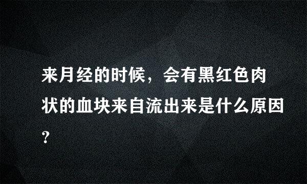 来月经的时候，会有黑红色肉状的血块来自流出来是什么原因？