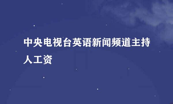 中央电视台英语新闻频道主持人工资