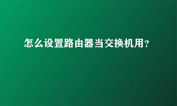 怎么设置路由器当交换机用？