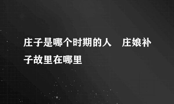 庄子是哪个时期的人 庄娘补子故里在哪里