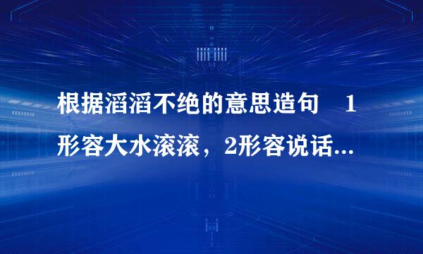 根据滔滔不绝的意思造句 1形容大水滚滚，2形容说话连续不断。