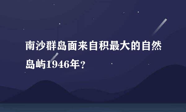 南沙群岛面来自积最大的自然岛屿1946年？