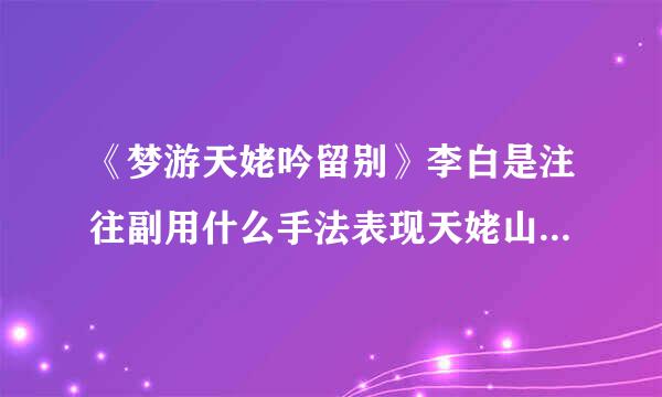 《梦游天姥吟留别》李白是注往副用什么手法表现天姥山究前延复孙的雄奇和高大的？第二段结尾又说“惟觉