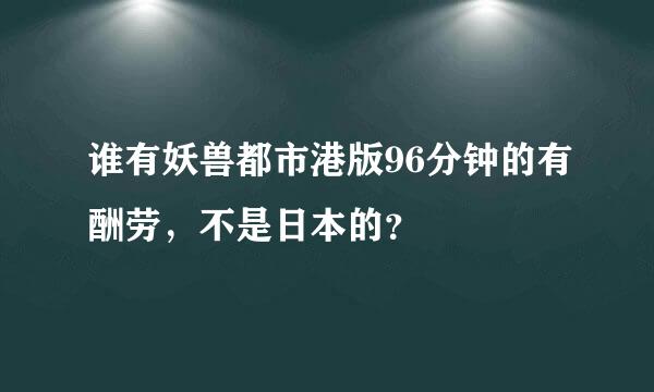 谁有妖兽都市港版96分钟的有酬劳，不是日本的？