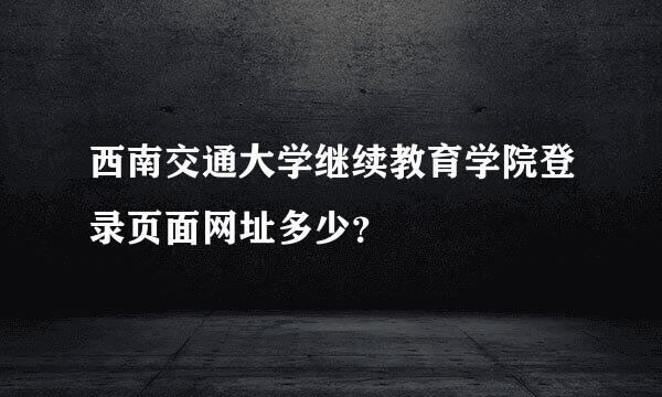 西南交通大学继续教育学院登录页面网址多少？