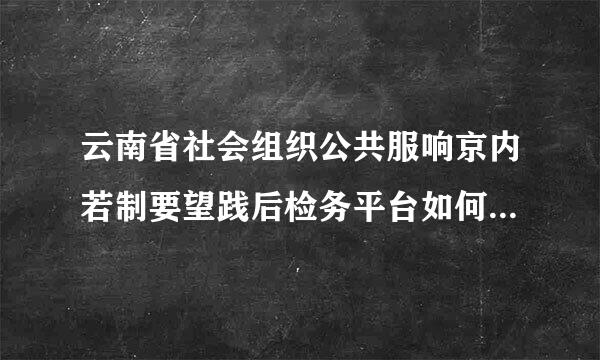 云南省社会组织公共服响京内若制要望践后检务平台如何将个人登录改来自为法人登录？