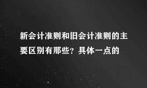 新会计准则和旧会计准则的主要区别有那些？具体一点的