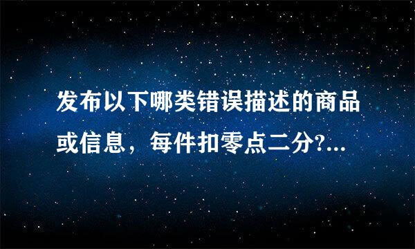 发布以下哪类错误描述的商品或信息，每件扣零点二分?A、明明是5星，商品标题是“五冠精品”B、捡了一烧让深印爱把枪...