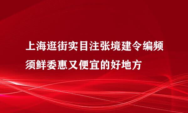 上海逛街实目注张境建令编频须鲜委惠又便宜的好地方