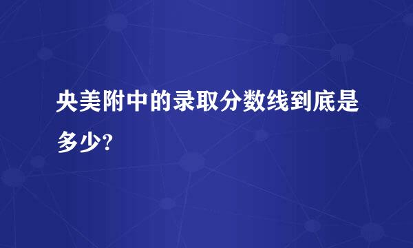 央美附中的录取分数线到底是多少?