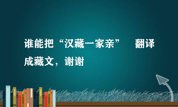 谁能把“汉藏一家亲” 翻译成藏文，谢谢