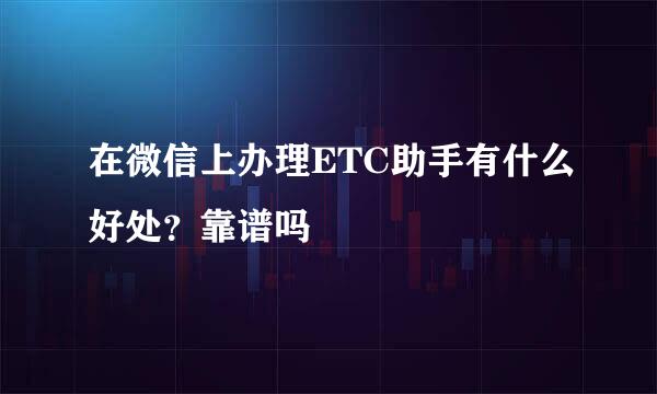 在微信上办理ETC助手有什么好处？靠谱吗