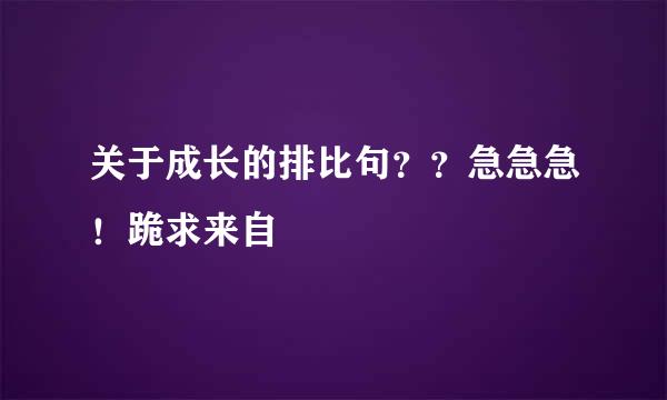 关于成长的排比句？？急急急！跪求来自