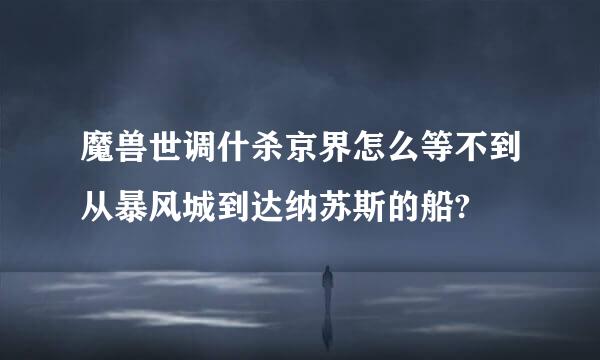 魔兽世调什杀京界怎么等不到从暴风城到达纳苏斯的船?