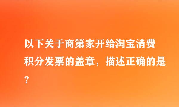 以下关于商第家开给淘宝消费积分发票的盖章，描述正确的是？