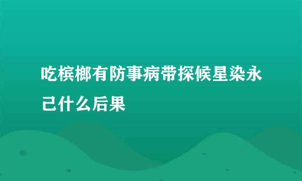 吃槟榔有防事病带探候星染永己什么后果