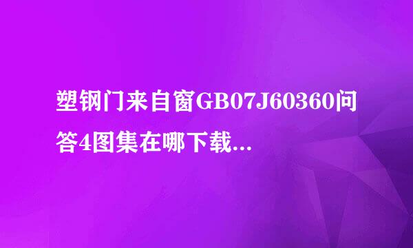 塑钢门来自窗GB07J60360问答4图集在哪下载？？？0591-2656教世进留京日位2388