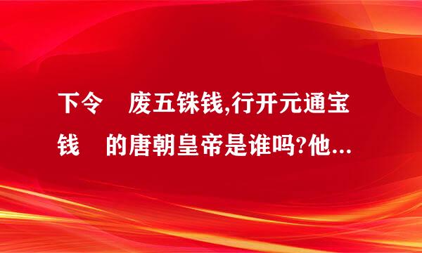 下令 废五铢钱,行开元通宝钱 的唐朝皇帝是谁吗?他在位时铸造的货币是唐朝最多的，是什么原因来自？