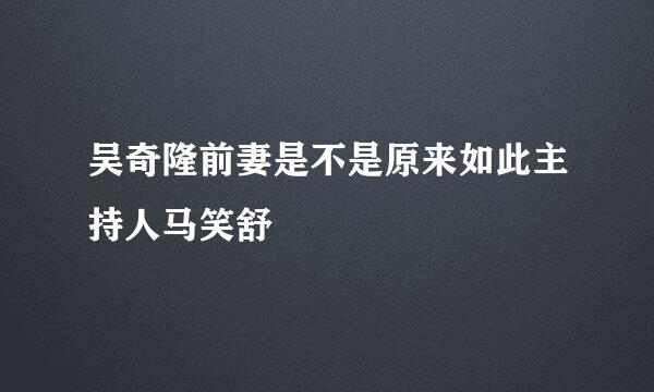 吴奇隆前妻是不是原来如此主持人马笑舒