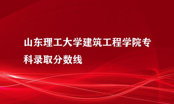 山东理工大学建筑工程学院专科录取分数线