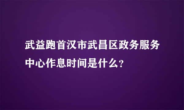 武益跑首汉市武昌区政务服务中心作息时间是什么？