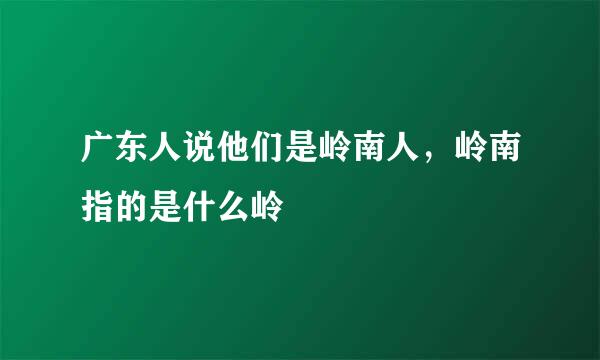 广东人说他们是岭南人，岭南指的是什么岭