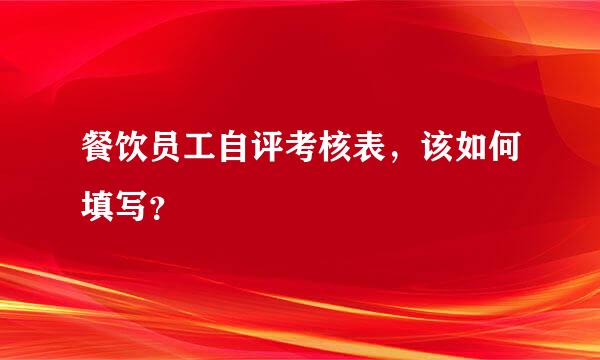 餐饮员工自评考核表，该如何填写？▼▼