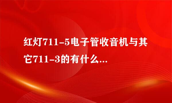 红灯711-5电子管收音机与其它711-3的有什么不同之处，比如性能外观！来自