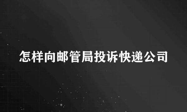 怎样向邮管局投诉快递公司