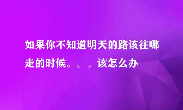 如果你不知道明天的路该往哪走的时候。。。该怎么办