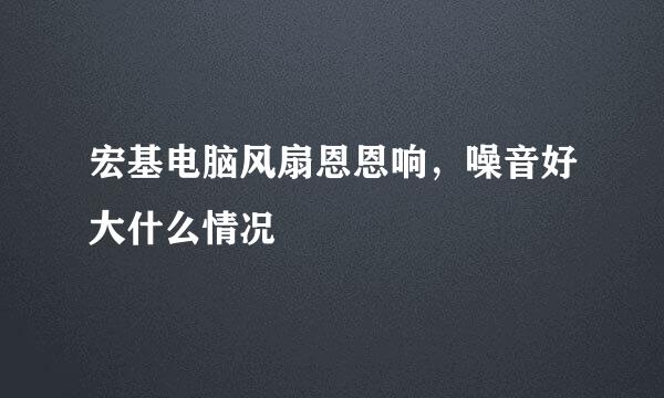 宏基电脑风扇恩恩响，噪音好大什么情况