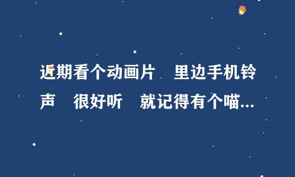 近期看个动画片 里边手机铃声 很好听 就记得有个喵的一声 求名铃声 或动画片名字