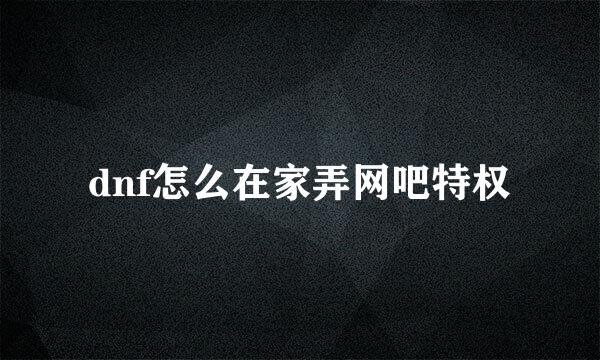 dnf怎么在家弄网吧特权