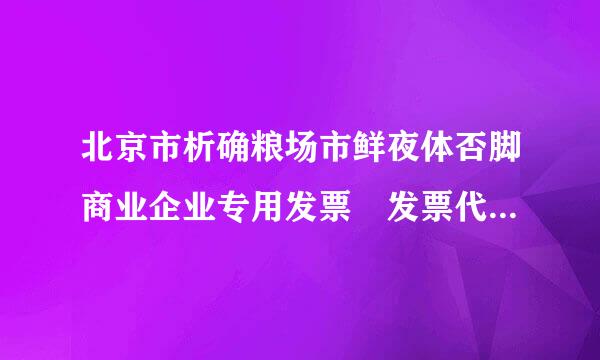 北京市析确粮场市鲜夜体否脚商业企业专用发票 发票代码 111000921111 发票号码 17998774 此发票是真的吗？ 请帮忙解疑！！