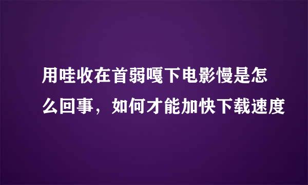 用哇收在首弱嘎下电影慢是怎么回事，如何才能加快下载速度